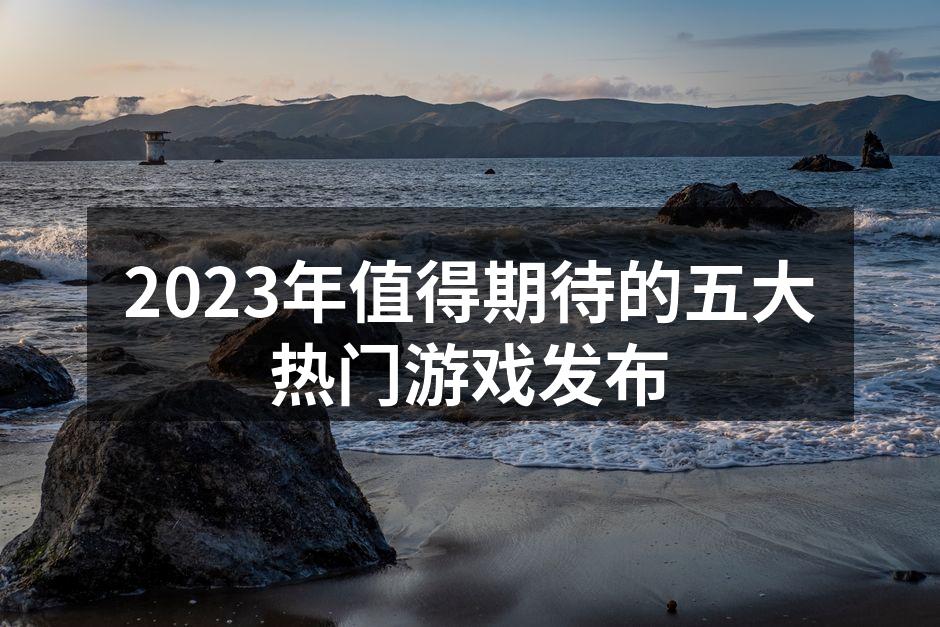 2023年值得期待的五大热门游戏发布