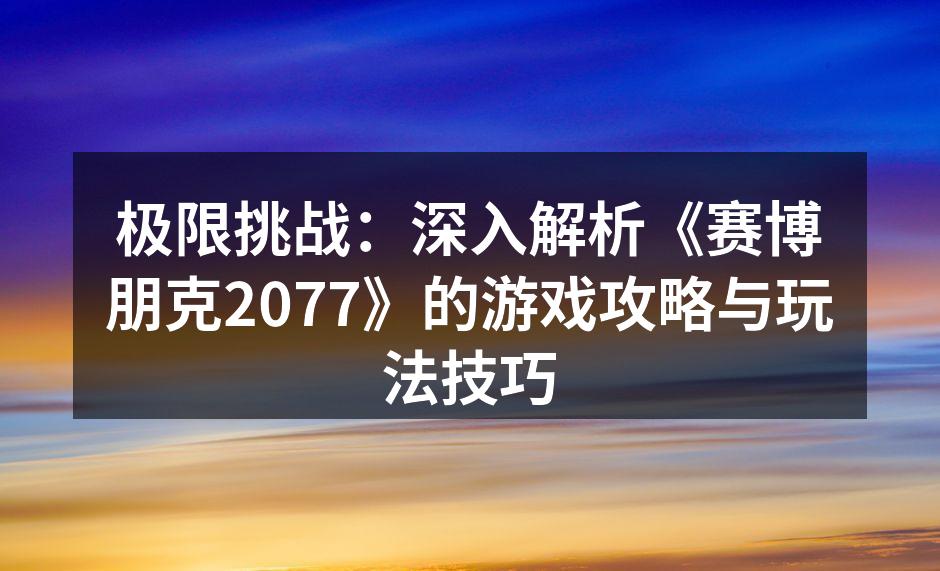 极限挑战：深入解析《赛博朋克2077》的游戏攻略与玩法技巧