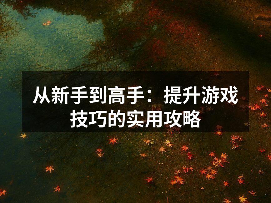 从新手到高手：提升游戏技巧的实用攻略