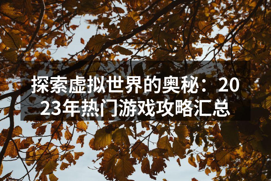 探索虚拟世界的奥秘：2023年热门游戏攻略汇总
