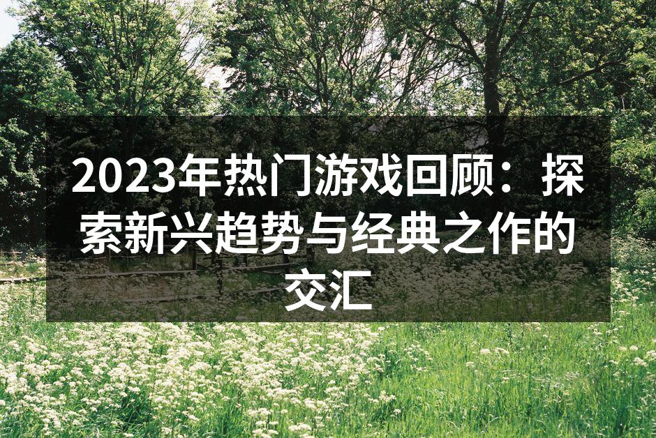2023年热门游戏回顾：探索新兴趋势与经典之作的交汇