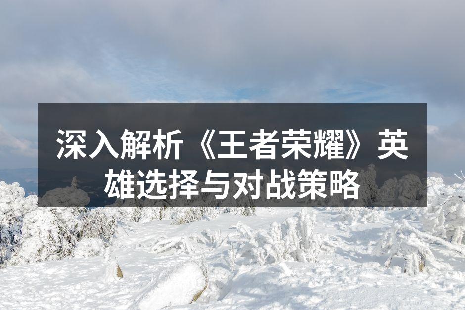 深入解析《王者荣耀》英雄选择与对战策略