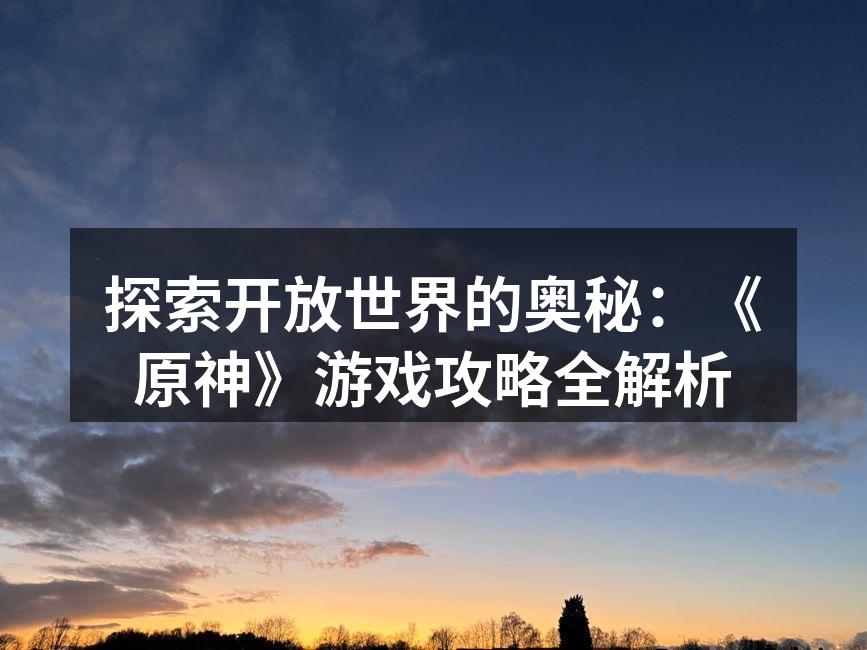 探索开放世界的奥秘：《原神》游戏攻略全解